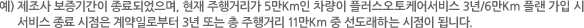 예) 제조사 보증기간이 종료되었으며, 현재 주행거리가 5만Km인 차량이 플러스오토케어서비스 3년/6만Km 플랜 가입 시 서비스 종료 시점은 계약일로부터 3년 또는 총 주행거리 11만Km 중 선도래하는 시점이 됩니다.