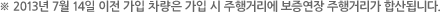 ※ 2013년 7월 14일 이전 가입 차량은 가입 시 주행거리에 보증연장 주행거리가 합산됩니다.